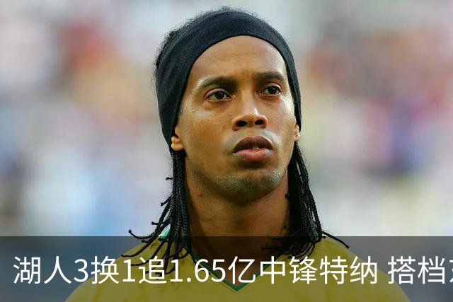湖人3换1追1.65亿中锋特纳 搭档东契奇组双塔冲冠